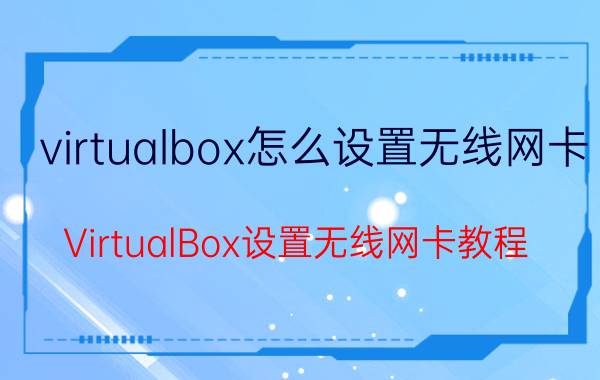 virtualbox怎么设置无线网卡 VirtualBox设置无线网卡教程